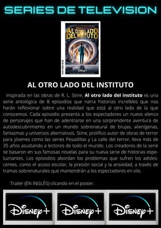 Inspirada en las obras de R. L. Stine, Al otro lado del instituto es una
serie antológica de 8 episodios que narra historias increíbles que nos
harán reflexionar sobre una realidad que está al otro lado de la que
conocemos. Cada episodio presenta a los espectadores un nuevo elenco
de personajes que han de adentrarse en una sorprendente aventura de
autodescubrimiento en un mundo sobrenatural de brujas, alienígenas,
fantasmas y universos alternativos. Stine, prolífico autor de obras de terror
para jóvenes como las series Pesadillas y La calle del terror, lleva más de
35 años asustando a lectores de todo el mundo. Los creadores de la serie
se basaron en sus famosas novelas para su nueva serie de historias espe-
luznantes. Los episodios abordan los problemas que sufren los adoles-
centes, como el acoso escolar, la presión social y la ansiedad, a través de
tramas sobrenaturales que mantendrán a los espectadores en vilo.
Trailer (EN INGLÉS) clicando en el poster.
AL OTRO LADO DEL INSTITUTO
 