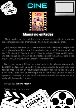 Clara, madre de dos adolescentes, es una mujer abierta a nuevas
experiencias que decide crearse un perfil en TILINK, una app de citas.
¿Qué pasa por la mente de un veinteañero cuando se encuentra el perfil de
su propia madre en Tilink, la aplicación de citas de moda? Sí, su madre aún es
joven. Sí, está divorciada de su padre y tiene derecho a rehacer su vida, pero...
¿no sabe lo que es Tilink? Allí sólo hay salidos que la van a utilizar para luego
dejarla tirada, francotiradores del sexo... como él mismo.
Dani y su hermana Milena se embarcarán en la delirante aventura de
boicotear los ligues de su madre, e irán a saco cuando la mujer inicie una
relación más seria con un yogurín argentino, convencidos de que sólo la va a
hacer sufrir. Sólo que las estrategias de los hermanos tendrán el efecto
opuesto al deseado, cada vez habrá más hombres en la vida de su madre y
nada saldrá como ellos esperan.
Protagoniza Malena Alterio.
Tráiler clicando en el poster.
 