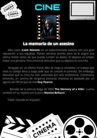 Alex Lewis (Liam Neeson) es un experimentado asesino con una gran
reputación a sus espaldas. Planea retirarse pronto, pero se le asigna una
última misión antes de que pueda cumplir su deseo. El objetivo es simple:
matar una persona. Pero entonces descubre que su objetivo es una niña.
Atrapado en un dilema moral, Alex se niega a completar un trabajo que
viola su código ético y luego pide que se cancele el contrato. Sin embargo,
descubre que la chica ha sido asesinada por otro profesional. Comenzará,
entonces, un camino de venganza personal, mientras es asediado por un
agente del FBI (al que da vida Guy Pearce).
Remake de la película belga de 2003 The Memory of a Killer, cuenta
también en su reparto con la actriz Monica Bellucci.
Tráiler clicando en el poster.
 