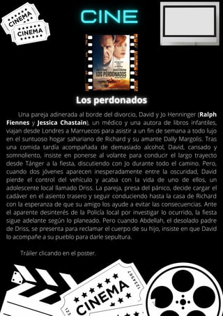 Una pareja adinerada al borde del divorcio, David y Jo Henninger (Ralph
Fiennes y Jessica Chastain), un médico y una autora de libros infantiles,
viajan desde Londres a Marruecos para asistir a un fin de semana a todo lujo
en el suntuoso hogar sahariano de Richard y su amante Dally Margolis. Tras
una comida tardía acompañada de demasiado alcohol, David, cansado y
somnoliento, insiste en ponerse al volante para conducir el largo trayecto
desde Tánger a la fiesta, discutiendo con Jo durante todo el camino. Pero,
cuando dos jóvenes aparecen inesperadamente entre la oscuridad, David
pierde el control del vehículo y acaba con la vida de uno de ellos, un
adolescente local llamado Driss. La pareja, presa del pánico, decide cargar el
cadáver en el asiento trasero y seguir conduciendo hasta la casa de Richard
con la esperanza de que su amigo los ayude a evitar las consecuencias. Ante
el aparente desinterés de la Policía local por investigar lo ocurrido, la fiesta
sigue adelante según lo planeado. Pero cuando Abdellah, el desolado padre
de Driss, se presenta para reclamar el cuerpo de su hijo, insiste en que David
lo acompañe a su pueblo para darle sepultura.
Tráiler clicando en el poster.
 