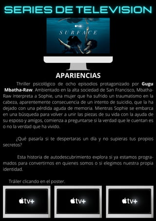 Thriller psicológico de ocho episodios protagonizado por Gugu
Mbatha-Raw. Ambientado en la alta sociedad de San Francisco, Mbatha-
Raw interpreta a Sophie, una mujer que ha sufrido un traumatismo en la
cabeza, aparentemente consecuencia de un intento de suicidio, que la ha
dejado con una pérdida aguda de memoria. Mientras Sophie se embarca
en una búsqueda para volver a unir las piezas de su vida con la ayuda de
su esposo y amigos, comienza a preguntarse si la verdad que le cuentan es
o no la verdad que ha vivido.
¿Qué pasaría si te despertaras un día y no supieras tus propios
secretos?
Esta historia de autodescubrimiento explora si ya estamos progra-
mados para convertirnos en quienes somos o si elegimos nuestra propia
identidad.
Tráiler clicando en el poster.
APARIENCIAS
 