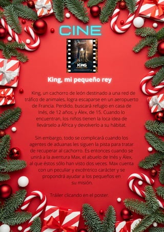 King, un cachorro de león destinado a una red de
tráfico de animales, logra escaparse en un aeropuerto
de Francia. Perdido, buscará refugio en casa de
Inés, de 12 años, y Álex, de 15. Cuando lo
encuentran, los niños tienen la loca idea de
llevárselo a África y devolverlo a su hábitat.
Sin embargo, todo se complicará cuando los
agentes de aduanas les siguen la pista para tratar
de recuperar al cachorro. Es entonces cuando se
unirá a la aventura Max, el abuelo de Inés y Álex,
al que éstos sólo han visto dos veces. Max cuenta
con un peculiar y excéntrico carácter y se
propondrá ayudar a los pequeños en
su misión.
Tráiler clicando en el poster.
 
