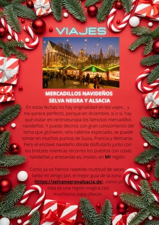 En estas fechas no hay originalidad en los viajes... y
me parece perfecto, porque en diciembre, sí o sí, hay
que visitar en centroeuropa los famosos mercadillos
navideños. Y puedo deciros con gran conocimiento del
tema que glühwein, vino caliente especiado, se puede
tomar en muchos puntos de Suiza, Francia y Alemania.
Pero el enclave navideño donde disfrutarlo junto con
los bretzels mientras recorres los puestos con cosas
navideñas y artesanias es, insisto, en MI región.
Como ya os hemos repetido multitud de veces
tanto mi amigo Javi, el mejor guia de la zona
(https://selvanegrayalsacia.de), como yo
esta es una región magica con
muchisimo para ofrecer.
 