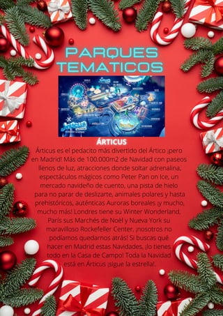 Árticus es el pedacito más divertido del Ártico ¡pero
en Madrid! Más de 100.000m2 de Navidad con paseos
llenos de luz, atracciones donde soltar adrenalina,
espectáculos mágicos como Peter Pan on Ice, un
mercado navideño de cuento, una pista de hielo
para no parar de deslizarte, animales polares y hasta
prehistóricos, auténticas Auroras boreales ¡y mucho,
mucho más! Londres tiene su Winter Wonderland,
París sus Marchés de Noël y Nueva York su
maravilloso Rockefeller Center, ¡nosotros no
podíamos quedarnos atrás! Si buscas qué
hacer en Madrid estas Navidades, ¡lo tienes
todo en la Casa de Campo! Toda la Navidad
está en Árticus ¡sigue la estrella!.
 