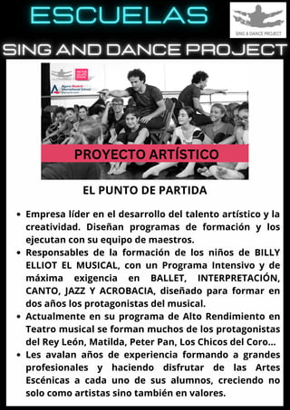 Empresa líder en el desarrollo del talento artístico y la
creatividad. Diseñan programas de formación y los
ejecutan con su equipo de maestros.
Responsables de la formación de los niños de BILLY
ELLIOT EL MUSICAL, con un Programa Intensivo y de
máxima exigencia en BALLET, INTERPRETACIÓN,
CANTO, JAZZ Y ACROBACIA, diseñado para formar en
dos años los protagonistas del musical.
Actualmente en su programa de Alto Rendimiento en
Teatro musical se forman muchos de los protagonistas
del Rey León, Matilda, Peter Pan, Los Chicos del Coro...
Les avalan años de experiencia formando a grandes
profesionales y haciendo disfrutar de las Artes
Escénicas a cada uno de sus alumnos, creciendo no
solo como artistas sino también en valores.
EL PUNTO DE PARTIDA
 