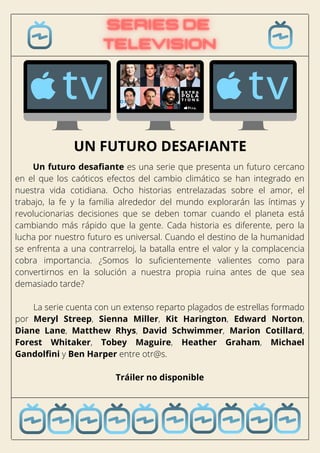 Un futuro desafiante es una serie que presenta un futuro cercano
en el que los caóticos efectos del cambio climático se han integrado en
nuestra vida cotidiana. Ocho historias entrelazadas sobre el amor, el
trabajo, la fe y la familia alrededor del mundo explorarán las íntimas y
revolucionarias decisiones que se deben tomar cuando el planeta está
cambiando más rápido que la gente. Cada historia es diferente, pero la
lucha por nuestro futuro es universal. Cuando el destino de la humanidad
se enfrenta a una contrarreloj, la batalla entre el valor y la complacencia
cobra importancia. ¿Somos lo suficientemente valientes como para
convertirnos en la solución a nuestra propia ruina antes de que sea
demasiado tarde?
La serie cuenta con un extenso reparto plagados de estrellas formado
por Meryl Streep, Sienna Miller, Kit Harington, Edward Norton,
Diane Lane, Matthew Rhys, David Schwimmer, Marion Cotillard,
Forest Whitaker, Tobey Maguire, Heather Graham, Michael
Gandolfini y Ben Harper entre otr@s.
Tráiler no disponible
UN FUTURO DESAFIANTE
 