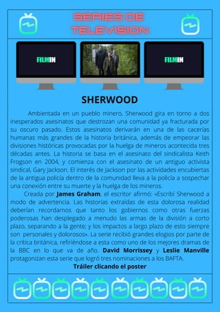 Ambientada en un pueblo minero, Sherwood gira en torno a dos
inesperados asesinatos que destrozan una comunidad ya fracturada por
su oscuro pasado. Estos asesinatos derivarán en una de las cacerías
humanas más grandes de la historia británica, además de empeorar las
divisiones históricas provocadas por la huelga de mineros acontecida tres
décadas antes. La historia se basa en el asesinato del sindicalista Keith
Frogson en 2004, y comienza con el asesinato de un antiguo activista
sindical, Gary Jackson. El interés de Jackson por las actividades encubiertas
de la antigua policía dentro de la comunidad lleva a la policía a sospechar
una conexión entre su muerte y la huelga de los mineros.
Creada por James Graham, el escritor afirmó: «Escribí Sherwood a
modo de advertencia. Las historias extraídas de esta dolorosa realidad
deberían recordarnos que tanto los gobiernos como otras fuerzas
poderosas han desplegado a menudo las armas de la división a corto
plazo, separando a la gente; y los impactos a largo plazo de esto siempre
son personales y dolorosos». La serie recibió grandes elogios por parte de
la crítica británica, refiriéndose a esta como uno de los mejores dramas de
la BBC en lo que va de año. David Morrissey y Leslie Manville
protagonizan esta serie que logró tres nominaciones a los BAFTA.
Tráiler clicando el poster
SHERWOOD
 