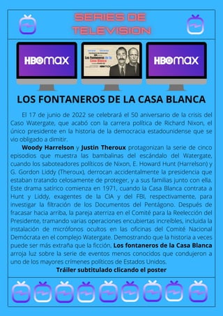 El 17 de junio de 2022 se celebrará el 50 aniversario de la crisis del
Caso Watergate, que acabó con la carrera política de Richard Nixon, el
único presidente en la historia de la democracia estadounidense que se
vio obligado a dimitir.
Woody Harrelson y Justin Theroux protagonizan la serie de cinco
episodios que muestra las bambalinas del escándalo del Watergate,
cuando los saboteadores políticos de Nixon, E. Howard Hunt (Harrelson) y
G. Gordon Liddy (Theroux), derrocan accidentalmente la presidencia que
estaban tratando celosamente de proteger, y a sus familias junto con ella.
Este drama satírico comienza en 1971, cuando la Casa Blanca contrata a
Hunt y Liddy, exagentes de la CIA y del FBI, respectivamente, para
investigar la filtración de los Documentos del Pentágono. Después de
fracasar hacia arriba, la pareja aterriza en el Comité para la Reelección del
Presidente, tramando varias operaciones encubiertas increíbles, incluida la
instalación de micrófonos ocultos en las oficinas del Comité Nacional
Demócrata en el complejo Watergate. Demostrando que la historia a veces
puede ser más extraña que la ficción, Los fontaneros de la Casa Blanca
arroja luz sobre la serie de eventos menos conocidos que condujeron a
uno de los mayores crímenes políticos de Estados Unidos.
Tráiler subtitulado clicando el poster
LOS FONTANEROS DE LA CASA BLANCA
 