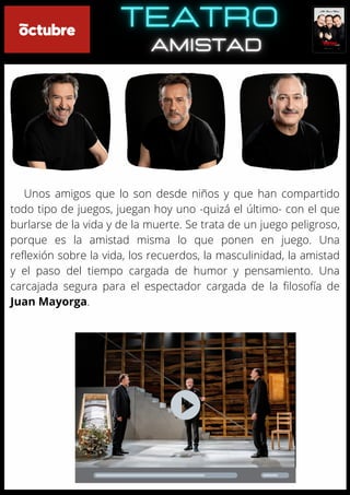 Unos amigos que lo son desde niños y que han compartido
todo tipo de juegos, juegan hoy uno -quizá el último- con el que
burlarse de la vida y de la muerte. Se trata de un juego peligroso,
porque es la amistad misma lo que ponen en juego. Una
reflexión sobre la vida, los recuerdos, la masculinidad, la amistad
y el paso del tiempo cargada de humor y pensamiento. Una
carcajada segura para el espectador cargada de la filosofía de
Juan Mayorga.
 