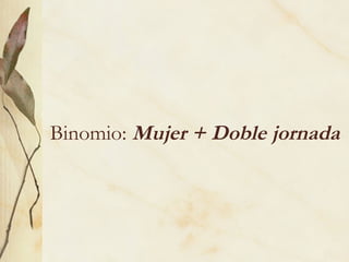 Binomio: Mujer + Doble jornada
 