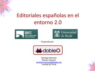 Editorialesespañolas en el entorno 2.0 Preparado por: Santiago Hermosa Director General  santiago.hermosa@dobleo.org +34 600 50 78 09 