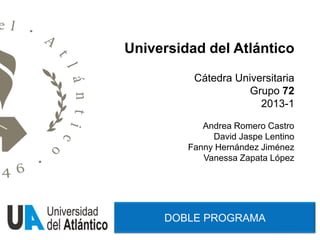 DOBLE PROGRAMA
Universidad del Atlántico
Cátedra Universitaria
Grupo 72
2013-1
Andrea Romero Castro
David Jaspe Lentino
Fanny Hernández Jiménez
Vanessa Zapata López
 