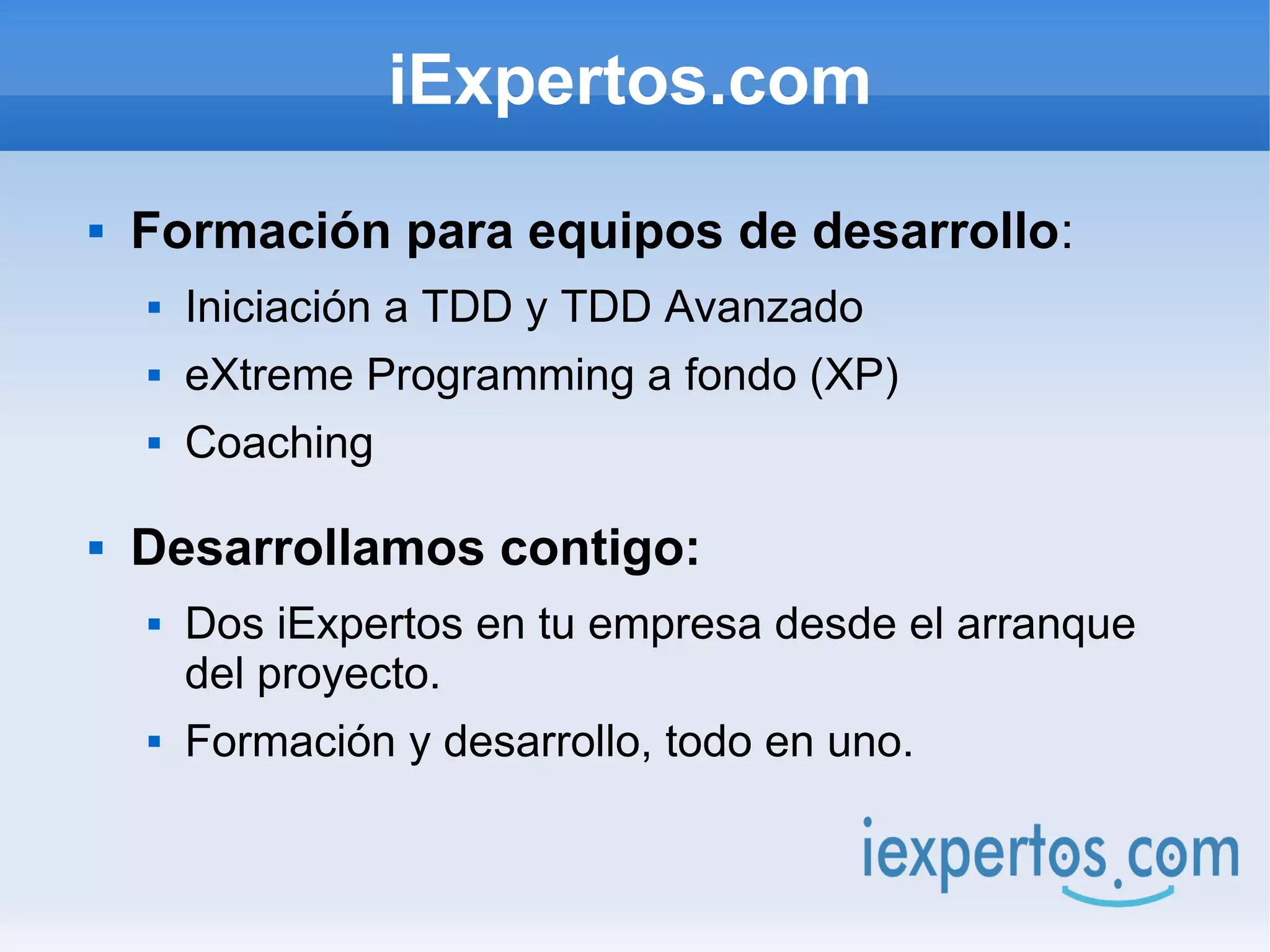 iExpertos.com
   Formación para equipos de desarrollo:
       Iniciación a TDD y TDD Avanzado
       eXtreme Programming a fondo (XP)
       Coaching

   Desarrollamos contigo:
       Dos iExpertos en tu empresa desde el arranque
        del proyecto.
       Formación y desarrollo, todo en uno.
 