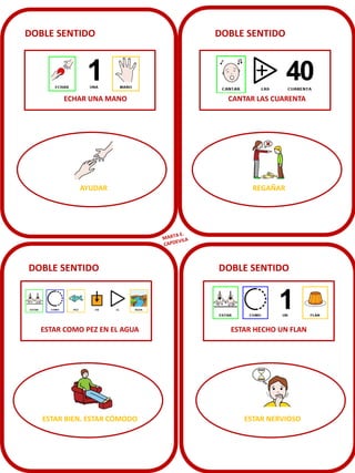 DOBLE SENTIDO

DOBLE SENTIDO

ECHAR UNA MANO

CANTAR LAS CUARENTA

AYUDAR

REGAÑAR

DOBLE SENTIDO

ESTAR COMO PEZ EN EL AGUA

ESTAR BIEN. ESTAR CÓMODO

DOBLE SENTIDO

ESTAR HECHO UN FLAN

ESTAR NERVIOSO

 