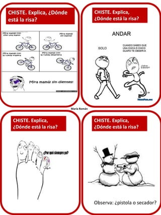 CHISTE. Explica,
¿Dónde está la risa?

CHISTE. Explica, ¿Dónde
está la risa?

María Román

CHISTE. Explica,
¿Dónde está la risa?

CHISTE. Explica,
¿Dónde está la risa?

Observa: ¿pistola o secador?

 