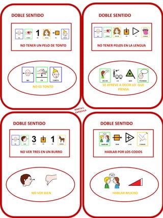 DOBLE SENTIDO
NO TENER UN PELO DE TONTO
NO ES TONTO
DOBLE SENTIDO
NO TENER PELOS EN LA LENGUA
SE ATREVE A DECIR LO QUE
PIENSA
DOBLE SENTIDO
NO VER TRES EN UN BURRO
NO VER BIEN
DOBLE SENTIDO
HABLAR POR LOS CODOS
HABLAR MUCHO
 