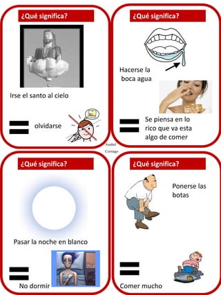 Hacerse la
boca agua
Irse el santo al cielo

olvidarse
Anabel
Cornago

Se piensa en lo
rico que va esta
algo de comer

Ponerse las
botas

Pasar la noche en blanco

No dormir

Comer mucho

 