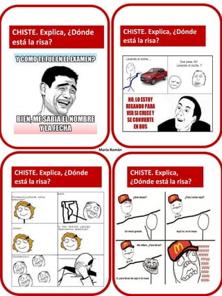 CHISTE. Explica, ¿Dónde
está la risa?

CHISTE. Explica, ¿Dónde
está la risa?

María Román

CHISTE. Explica, ¿Dónde
está la risa?

CHISTE. Explica,
¿Dónde está la risa?

 