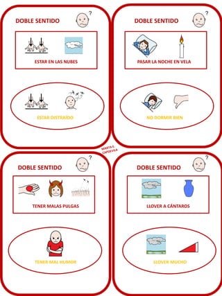 DOBLE SENTIDO

DOBLE SENTIDO

ESTAR EN LAS NUBES

PASAR LA NOCHE EN VELA

ESTAR DISTRAÍDO

NO DORMIR BIEN

DOBLE SENTIDO

TENER MALAS PULGAS

TENER MAL HUMOR

DOBLE SENTIDO

LLOVER A CÁNTAROS

LLOVER MUCHO

 