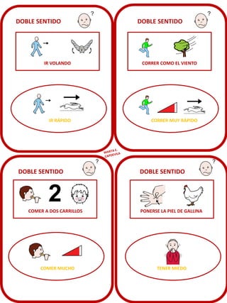 DOBLE SENTIDO

DOBLE SENTIDO

IR VOLANDO

CORRER COMO EL VIENTO

IR RÁPIDO

CORRER MUY RÁPIDO

DOBLE SENTIDO

COMER A DOS CARRILLOS

COMER MUCHO

DOBLE SENTIDO

PONERSE LA PIEL DE GALLINA

TENER MIEDO

 