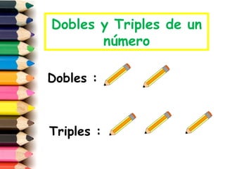 Dobles y Triples de un
número
Dobles :
Triples :
 
