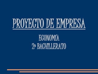 PROYECTO DE EMPRESA
ECONOMÍA
2º BACHILLERATO
 