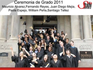 Ceremonia de Grado 2011
Mauricio Alvarez,Fernando Reyes, Juan Diego Mejia,
   Paola Espejo, William Peña,Santiago Tellez
 