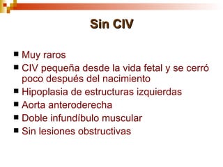 Sin CIV

 Muy raros
 CIV pequeña desde la vida fetal y se cerró
  poco después del nacimiento
 Hipoplasia de estructuras izquierdas
 Aorta anteroderecha
 Doble infundíbulo muscular
 Sin lesiones obstructivas
 