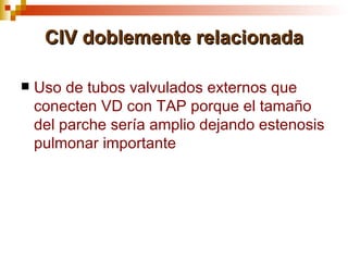 CIV doblemente relacionada

   Uso de tubos valvulados externos que
    conecten VD con TAP porque el tamaño
    del parche sería amplio dejando estenosis
    pulmonar importante
 