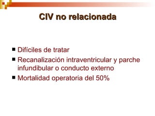 CIV no relacionada


 Difíciles de tratar
 Recanalización intraventricular y parche
  infundibular o conducto externo
 Mortalidad operatoria del 50%
 
