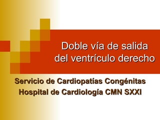 Doble vía de salida
          del ventrículo derecho

Servicio de Cardiopatías Congénitas
 Hospital de Cardiología CMN SXXI
 