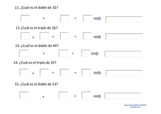 11. ¿Cuál es el doble de 32?
+

=

12 ¿Cuál es el triple de 26?
+

+

=

13. ¿Cuál es el doble de 44?
+

=

14. ¿Cuál es el triple de 35?
+

+

=

15. ¿Cuál es el doble de 53?
+

=
Edgar David TORRES SAAVEDRA
DOCENTE A.I.P.

 