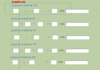 EJEMPLOS:
¿Cuál es el doble de 10?
=

+
¿Cuál es el triple de 8?

+

+

=

¿Cuál es el doble de 5?
=

+
¿Cuál es el triple de 15?
+

+

=

¿Cuál es el doble de 20?
+

=

 
