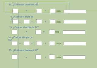 11. ¿Cuál es el doble de 32?
+

=

12 ¿Cuál es el triple de
16?
+
+

=

13. ¿Cuál es el doble de 14?
+

14. ¿Cuál es el triple de
35?
+
+

=

=

15. ¿Cuál es el doble de 33?
+

=

 