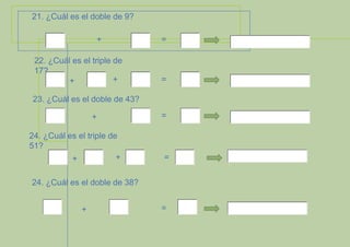 21. ¿Cuál es el doble de 9?
+
22. ¿Cuál es el triple de
17?
+
+

=

=

23. ¿Cuál es el doble de 43?
+

24. ¿Cuál es el triple de
51?
+
+

=

=

24. ¿Cuál es el doble de 38?
+

=

 