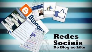 Redes 
Sociais 
Do Blog ao Like 
 