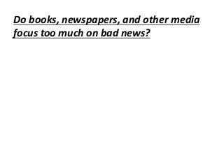 Do books, newspapers, and other media
focus too much on bad news?
 