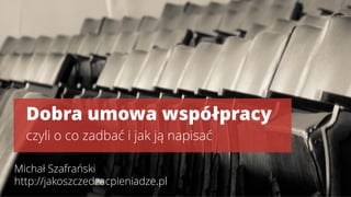 Dobra umowa współpracy
czyli o co zadbać i jak ją napisać
Michał Szafrański
http://jakoszczedzacpieniadze.pl
 