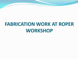 FABRICATION WORK AT ROPER
WORKSHOP
 