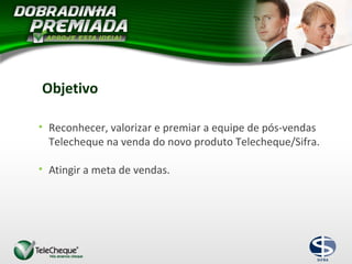 • Reconhecer, valorizar e premiar a equipe de pós-vendas
Telecheque na venda do novo produto Telecheque/Sifra.
• Atingir a meta de vendas.
Objetivo
 