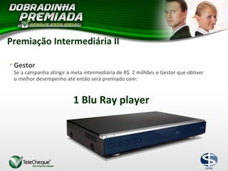 1 Blu Ray player
• Gestor
Se a campanha atingir a meta intermediária de R$ 2 milhões o Gestor que obtiver
o melhor desempenho até então será premiado com:
Premiação Intermediária II
 