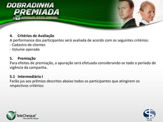 4. Critérios de Avaliação
A performance dos participantes será avaliada de acordo com os seguintes critérios:
- Cadastro de clientes
- Volume operado
5. Premiação
Para efeitos de premiação, a apuração será efetuada considerando-se todo o período de
vigência da campanha.
5.1 Intermediária I
Farão jus aos prêmios descritos abaixo todos os participantes que atingirem os
respectivos critérios:
 