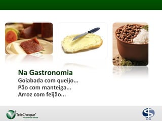 Na Gastronomia
Goiabada com queijo...
Pão com manteiga...
Arroz com feijão...
 