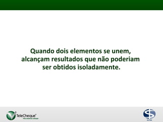Quando dois elementos se unem,
alcançam resultados que não poderiam
ser obtidos isoladamente.
 