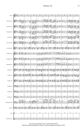 &
&
&
&
&
&
&
&
&
&
&
&
&
?
?
?
?
?
÷
÷
bb
bb
b
bb
b
bb
b
bb
b
bb
bb
b
bb
bb
b
bb
b
bb
b
bb
bb
bb
bb
bb
bb
bb
bb
b
bb
bb
b
bb
bb
b
bb
b
bb
b
Flauta
Clarineta Bb 1
Clarineta Bb 2
Clarineta Bb 3
Sax Alto Eb
Sax Tenor Bb
Sax Barítono
Trompete Bb 1
Trompete Bb 2
Trompete Bb 3
Trompa F 1
Trompa F 2
Trompa F 3
Trombone 1
Trombone 2
Trombone 3
Bombardino Bb
Tuba Bb
Tarol
Bombo-Pratos
98
∑
œ œ œ œ
œ œ œ œ
œ œ œ œ
œ œ œ œ
œ œ œ œ
J
œ ‰ œ
98
3
œ œ œ
3
œ œ œ
3
œ œ œ
J
œ œ
J
œ
j
œ œ
j
œ
j
œ œ
j
œ
∑
∑
∑
œ œ œ œ
J
œ ‰ œ
∑
∑
∑
.œ
j
œ
.œ
j
œ
.œ
j
œ
.œ
j
œ
.œ
J
œ
J
œ ‰ œ œ
j
œ ‰ Œ
j
œ ‰ Œ
j
œ ‰ Œ
‰≈
R
œ œ œ
‰≈
r
œ œ œ
‰≈ r
œ œ œ
∑
∑
∑
.œ
J
œ
J
œ ‰ œ œ
∑
∑
∑
œn œ œ œ
œn œ œ œ
œn œ œ œ
œn œ œ œ
œn œ œ œ
J
œ ‰ œ
∑
∑
∑
J
œ œ
J
œ
j
œ œ
j
œ
j
œ œ
j
œ
∑
∑
∑
œn œ œ œ
J
œ ‰ œ
∑
∑
∑
˙
˙
˙
˙
˙
J
œ ‰ œ œ
3
œ œ œn
3
œ œ œn
3
œ œ œn
‰≈
R
œ œ œ
‰≈
r
œ œ œ
‰≈ r
œ œ œ
∑
∑
∑
˙
J
œ ‰ œ œ
∑
∑
∑
œ œ œ œ
œ œ œ œ
œ œ œ œ
œ œ œ œ
œ œ œ œ
J
œ ‰ œ
3
œ œ œ
3
œ œ œ
3
œ œ œ
J
œ œ
J
œ
j
œ œ
j
œ
j
œ œ
j
œ
∑
∑
∑
œ œ œ œ
J
œ ‰ œ
∑
∑
∑
œ œ œ œ
œ œ œ œ
œ œ œ œ
œ œ œ œ
œ œ œ œ
J
œ ‰ œ œ
˙n
˙n
˙n
‰≈
R
œ œ œ
‰≈
r
œn œ œ
‰≈ r
œ œ œ
∑
∑
∑
œ œ œ œ
J
œ ‰ œ œ
∑
∑
∑
œ
œ
œ
œ
œ
œ
œ
œ
œ
œ
j
œ ‰ œ
3œ œb œ
3œ œb œ
3œ œb œ
J
œ œ
J
œ
j
œn œ
j
œ
j
œ œ
j
œ
∑
∑
∑
œ
œ
j
œ ‰ œ
∑
∑
∑
˙
˙
˙
˙
˙
J
œ ‰ œ œ
3
œ œ œ
3
œ œ œ
3
œ œ œ
‰≈ R
œ œ œ
‰≈
R
œ œ œ
‰≈ r
œ œ œ
∑
∑
∑
˙
J
œ ‰ œ œ
∑
∑
∑
œ œ œ œ
œ œ œ œ
œ œ œ œ
œ œ œ œ
œ œ œ œ
J
œ ‰ œ
j
œ ‰ Œ
j
œ ‰ Œ
j
œ ‰ Œ
J
œ œ
J
œ
J
œ œ
J
œ
j
œ œ
j
œ
∑
∑
∑
œ œ œ œ
J
œ ‰ œ
∑
∑
∑
œ œ œ œ
œ œ œ œ
œ œ œ œ
œ œ œ œ
œ œ œ œ
J
œ ‰ œ œ
∑
∑
∑
‰≈ R
œ œ œ
‰≈
R
œ œ œ
‰≈ r
œ œ œ
∑
∑
∑
œ œ œ œ
J
œ ‰ œ œ
∑
∑
Dobrado 182 13
Governo do Estado do Ceará - Secretaria da Cultura
Sistema Estadual de Bandas de Música - Partitura Editada em Agosto de 2012
 