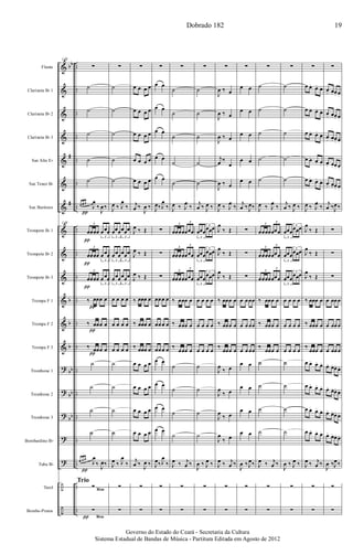 &
&
&
&
&
&
&
&
&
&
&
&
&
?
?
?
?
?
÷
÷
bb
#
#
b
b
b
bb
bb
bb
..
..
..
..
..
..
..
..
..
..
..
..
..
..
..
..
..
..
..
..
Flauta
Clarineta Bb 1
Clarineta Bb 2
Clarineta Bb 3
Sax Alto Eb
Sax Tenor Bb
Sax Barítono
Trompete Bb 1
Trompete Bb 2
Trompete Bb 3
Trompa F 1
Trompa F 2
Trompa F 3
Trombone 1
Trombone 2
Trombone 3
Bombardino Bb
Tuba Bb
Tarol
Bombo-Pratos
149
∑
˙
˙
˙
˙
˙
œ œ œ
J
œ
‰
J
œ‰
149
œœœœ
3
œœœ
3
œœœœ
3
œœœ
3
œœœœ
3
œœœ
3
‰ œœœ œ
‰ œœœ œ
‰ œœœ œ
˙
˙
˙
˙
œ œ œ
J
œ
‰
J
œ‰
∑
∑
π
π
π
Trio
Rtm
Rtmπ
π
π
π
π
π
∑
˙
˙
˙
˙
˙
J
œ ‰ J
œ
‰
3
œœœ
3
œœœ
3
œœœ
3
œœœ
3
œœœ
3
œœœ
œ œ œ œ
œ œ œ œ
œ œ œ œ
˙
˙
˙
˙
J
œ ‰ J
œ
‰
∑
∑
∑
œ œ œ œ
œ œ œ œ
œ œ œ œ
œ œ œ œ
œ œ œ œ
j
œ ‰
J
œ ‰
J
œ ‰ Œ
J
œ ‰ Œ
J
œ ‰ Œ
‰ œœœ œ
‰ œœœ œ
‰ œœœ œ
œ œ œ œ
œ œ œ œ
œ œ œ œ
œ œ œ œ
j
œ ‰
J
œ ‰
∑
∑
∑
œ œ
œ œ
œ œ
œ œ
œ œ
J
œ‰ J
œ
‰
∑
∑
∑
œœœ œ
œœœ œ
œœœ œ
œ œ
œ œ
œ œ
œ œ
J
œ‰ J
œ
‰
∑
∑
∑
˙
˙
˙
˙
˙
J
œ ‰ J
œ
‰
œœœœœœœ
3
3
œœœœœœœ
3
3
œœœœœœœ
3
3
‰ œœœ œ
‰ œœœ œ
‰
œœœ œ
˙
˙
˙
˙
J
œ ‰ j
œ ‰
∑
∑
∑
˙
˙
˙
˙
˙
j
œ ‰ J
œ ‰
3
œœœ
3
œœœ
3
œœœ
3
œœœ
3
œœœ
3
œœœ
œ œ œ œ
œ œ œ œ
œ œ œ œ
˙
˙
˙
˙
J
œ ‰ J
œ ‰
∑
∑
∑
J
œ ‰ œ
J
œ ‰ œ
J
œ ‰ œ
j
œ ‰
œ
J
œ ‰ œ
J
œ ‰ J
œ
‰
J
œ
‰ Œ
J
œ
‰ Œ
J
œ
‰ Œ
‰ œœœ œ
‰ œœœ œ
‰
œœœ œ
J
œ
‰ œ
J
œ
‰ œ
J
œ
‰ œ
J
œ
‰ œ
J
œ ‰ j
œ ‰
∑
∑
∑
œ œ
œ œ
œ œ
œ œ
œ œ
j
œ ‰ J
œ‰
∑
∑
∑
œ œœœ
œ œœœ
œ œœœ
œ œ
œ œ
œ œ
œ œ
J
œ ‰ J
œ‰
∑
∑
∑
˙
˙
˙
˙
˙
J
œ ‰ J
œ
‰
œœœœœœœ
3
3
œœœœœœœ
3
3
œœœœœœœ
3
3
‰ œœœ œ
‰ œœœ œ
‰
œœœ œ
˙
˙
˙
˙
J
œ ‰ j
œ ‰
∑
∑
∑
˙
˙
˙
˙
˙
j
œ ‰ J
œ ‰
3
œœœ
3
œœœ
3
œœœ
3
œœœ
3
œœœ
3
œœœ
œ œ œ œ
œ œ œ œ
œ œ œ œ
˙
˙
˙
˙
J
œ ‰ J
œ ‰
∑
∑
∑
œ œ. œ. œ.
œ œ. œ. œ.
œ œ. œ. œ.
œ œ. œ. œ.
œ œ. œ. œ.
J
œ ‰ J
œ
‰
J
œ
‰ Œ
J
œ
‰ Œ
J
œ
‰ Œ
‰ œœœ œ
‰ œœœ œ
‰
œœœ œ
œ œ. œ. œ.
œ œ. œ. œ.
œ œ. œ. œ.
œ œ. œ. œ.
J
œ ‰ j
œ ‰
∑
∑
∑
œ. œ. œ. œ.
œ. œ. œ. œ.
œ. œ. œ. œ.
œ. œ. œ. œ.
œ. œ. œ. œ.
j
œ ‰J
œ‰
∑
∑
∑
œ œœœ
œ œœœ
œ œœœ
œ. œ. œ. œ.
œ. œ. œ. œ.
œ. œ. œ. œ.
œ. œ. œ. œ.
J
œ ‰J
œ‰
∑
∑
Dobrado 182 19
Governo do Estado do Ceará - Secretaria da Cultura
Sistema Estadual de Bandas de Música - Partitura Editada em Agosto de 2012
 