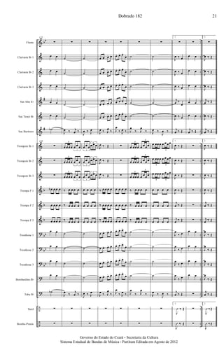 &
&
&
&
&
&
&
&
&
&
&
&
&
?
?
?
?
?
÷
÷
bb
#
#
b
b
b
bb
bb
bb
..
..
..
..
..
..
..
..
..
..
..
..
..
..
..
..
..
..
..
..
Flauta
Clarineta Bb 1
Clarineta Bb 2
Clarineta Bb 3
Sax Alto Eb
Sax Tenor Bb
Sax Barítono
Trompete Bb 1
Trompete Bb 2
Trompete Bb 3
Trompa F 1
Trompa F 2
Trompa F 3
Trombone 1
Trombone 2
Trombone 3
Bombardino Bb
Tuba Bb
Tarol
Bombo-Pratos
172
∑
œ œ
œ œ
œ œ
œ œ
œ œ
˙b
172
∑
∑
∑
œb œœ œ
œ œœ œ
œ œœ œ
œ œ
œ œ
œ œ
œ œ
˙b
∑
∑
∑
˙
˙
˙
˙
˙
J
œ ‰ j
œ ‰
œ œœœ
3
œ œ œ
3
œ œœœ
3
œ œ œ
3
œ œœœ
3
œ œ œ
3
‰ œ œ œ œ
‰ œ œ œ œ
‰ œ œ œ œ
˙
˙
˙
˙
J
œ ‰
j
œ ‰
∑
∑
∑
˙
˙
˙
˙
˙
J
œ ‰ J
œ
3
œ œ œ
3
œ œ œ
3
œ œ œ
3
œ œ œ
3
œ œ œ
3
œ œ œ
œ œ œ œ
œ œ œ œ
œ œ œ œ
˙
˙
˙
˙
J
œ ‰ J
œ
∑
∑
∑
œ œ. œ. œ.
œ œ. œ. œ.
œ œ. œ. œ.
œ œ.
œ.
œ.
œ œ. œ. œ.
J
œ ‰ J
œ
‰
J
œ ‰ Œ
J
œ ‰ Œ
J
œ ‰ Œ
‰ œ œ œ œ
‰ œ œ œ œ
‰ œ œ œ œ
œ œ. œ. œ.
œ œ. œ. œ.
œ œ. œ. œ.
œ œ. œ. œ.
J
œ ‰ J
œ
‰
∑
∑
∑
œ. œ. œ.
œ.
œ. œ. œ.
œ.
œ. œ. œ.
œ.
œ. œ.
œ. œ.
œ. œ. œ.
œ.
J
œ
‰ J
œ ‰
∑
∑
∑
œ œ œ œ
œ œ œ œ
œ œ œ œ
œ. œ. œ.
œ.
œ. œ. œ.
œ.
œ. œ. œ.
œ.
œ. œ. œ.
œ.
J
œ
‰ J
œ ‰
∑
∑
∑
˙
˙
˙
˙
˙
J
œ
‰ J
œ
‰
œ œœœ œ œœœ
3
3
œ œœœ œ œœœ
3
3
œ œœœ œ œœœ
3
3
‰ œ œ œ œ
‰ œ œ œ œ
‰ œ œ œ œ
˙
˙
˙
˙
J
œ
‰ J
œ
‰
∑
∑
∑
˙
˙
˙
˙
˙
J
œ ‰
J
œ ‰
œ œœœ œ œœœ
3 3
œ œœœ œ œœœ
3 3
œ œœœ œ œœœ
3 3
œ œ œ œ
œ œ œ œ
œ œ œ œ
˙
˙
˙
˙
J
œ ‰
J
œ ‰
∑
∑
1.
∑
J
œ ‰ œ
J
œ ‰ œ
J
œ ‰ œ
j
œ ‰
œ
J
œ ‰ œ
j
œ ‰ Œ
1.
J
œ ‰ Œ
J
œ ‰ Œ
J
œ ‰ Œ
J
œ ‰ Œ
j
œ ‰ Œ
j
œ ‰ Œ
J
œ
‰ œ
J
œ
‰ œ
J
œ
‰ œ
J
œ
‰ œ
j
œ ‰ Œ
1.
J
Û ‰ Œ
J
Û ‰ Œ
∑
œ œ
œ œ
œ œ
œ œ
œ œ
j
œ ‰ Œ
∑
∑
∑
∑
∑
∑
œ œ
œ œ
œ œ
œ œ
∑
∑
∑
2.
∑
J
œ ‰ Œ
J
œ ‰ Œ
J
œ ‰ Œ
j
œ ‰ Œ
J
œ ‰ Œ
j
œ ‰ Œ
2.
J
œ ‰ Œ
J
œ ‰ Œ
J
œ ‰ Œ
J
œ ‰ Œ
j
œ ‰ Œ
j
œ ‰ Œ
J
œ
‰ Œ
J
œ
‰ Œ
J
œ
‰ Œ
J
œ
‰ Œ
j
œ ‰ Œ
2.
J
Û ‰Œ
J
Û ‰Œ
Dobrado 182 21
Governo do Estado do Ceará - Secretaria da Cultura
Sistema Estadual de Bandas de Música - Partitura Editada em Agosto de 2012
 