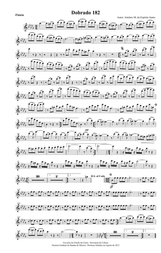 & bb
bb
b 8
6
.œ œ œn œ œ œ œ œ œn œ
œ œn œ œ œ œ œ œn œ œ œn œ .œ œ œ œ œ œn œ œ œ œ
& bb
bb
b
7
œ œ œ œ œ œ œ œn œ œ œ œ .˙ œ œn œ œn œn œ .œ œ œn œ .œ œ œ œ .œ œ œ œ .œ œ œ œ
& bbbbb ..
15
œ
‰ Œ ‰ Ó Œ Œ ‰ ‰
œ. œ. œ.
œ. œ. œ.
œn. œ. œ
‰ Œ ‰ ∑
%
‰ œ œ
‰
œ œ
‰
œ œ
‰
œ œ
& bbbbb
23
‰
œ œ œ œ œ œ œ œ œ œ œ
‰ œ œ
‰
œ œ
‰
œ œ
‰
œ œ
‰
œ œ œ œ œ œ œ œ œ œ œ
‰ œ œn
‰
œ œ
& bbbbb
30
‰
œ œ
Œ ‰ ‰ œ œ
‰
œ œ
‰
œ œ
Œ ‰ ‰ œ œ
‰
œ œ
‰
œ œ
‰
œ œ œ œ œ œ œ œ œ œ œ œ œn œ
& bb
bb
b
37 œ œ œ
‰
œ œ
‰
œ œ
‰
œ œ
‰
œ œ œ œ œ œ œ œ œ œ œ
‰ œ œ
‰
œ œ
‰
œ œ
‰
œ œ
‰
œ œ œ œ œ
& bbbb
b
44
œ œ œ œ œ œ
‰ œ œn œ œ œ œ œ œn .œ ‰ œ œ œ œ œ œ œ œ .œ ‰ œ œn œ œ œ ﬁœ œ œ œ œ
œn
& bbbbb .. ..
51 1.œ œ œ œ œ œ œ ‰ Œ ‰
2.œ œ œ œ œ œ œ ‰
œ
J
œ
π
œ
J
œn .œb œ
‰
œ
J
œ œ
J
œn .œb œ
‰
œ
J
œ
& bbbbb
59
œ
J
œ
.œ œ
œ œ œ
J
œ œ
J
œ
.œ œ
œ œ œ
J
œ œ
J
œn .œb œ
‰
œ
J
œ œ
J
œn .œb œ œ. œn. œ. œn. œn.
& bbbbb .. 42
67 œ. œn. œ. œ. œ. œ. œ. œ. œ. œ. œ. œ. 1. .˙ œ
‰
œ
J
œ
2. .˙ œ
Œ ≈
œ œn œ
≈
œ œ œ J
œ
‰ Œ
& bb
bb
b
75
≈
œ œn œ
≈
œ œ œ J
œ
‰ Œ ≈
œ œ œ
≈
œ œ œ J
œ
‰ Œ ≈
œ œ œ
≈
œ œ œ œ ≈ œ œ œ ˙
J
œ
‰ Œ
& bb
bb
b .. .. 8
6 ..
83 30 1. 2 2.
∑
D.S. al Coda
Œ
œn ﬁ
œ
œ œ œ œ œ
ƒ
.˙>
‰
œ œ
‰
œ œ
& bbbb
b
121
‰ œ œ ‰ œ œ ‰ œ œ ‰ œ œ ‰ œ œ ‰ œ œ ‰ œ œ ‰ œ œ ‰ œ œ ‰ œ œ œ œ œ œ œ œ .˙>
‰ œ œ ‰ œ œ
& bbbbb
129
‰ œ œ ‰ œ œ ‰ œ œ ‰ œ œ ‰ œ œ ‰ œ œ ‰ œ œ ‰ œ œ ‰ œ œ ‰ œ œ œ œ œ œ œ œ .˙>
‰
œ œ
‰
œ œ
& bb
bb
b ..
137
‰ œn œ ‰ œ œ ‰ œ œ ‰ œ œ ‰ œ œ ‰ œ œ ‰
œ œ
‰
œ œ
‰ œ œ ‰ œ œ .œ œ œn œ œ œ œ œ œn œ
& bbbbb 42 nnnbb .. ..
144
œ œn œ œ œ œ œ
‰ Œ ‰
.˙
J
œ
‰ Œ ∑
30 1. 2 2.
∑
Governo do Estado do Ceará - Secretaria da Cultura
Sistema Estadual de Bandas de Música - Partitura Editada em Agosto de 2012
Autor: Antônio M. do Espírito Santo
Dobrado 182Flauta
 