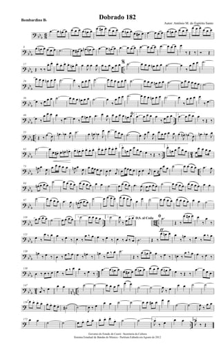 ? bbb 86
.œ œ œn œ œ œ œ œ œn œ œ œ# œ œ œ œ œ œn œ œ œ# œ .œ œ œ œ œ œn œ œ œ œ œ œ œ œ œ œ
?
bbb
8 œ œn œ œ œ œ .˙ œ œ# œ œn œn œ .œ œ œn œ .œ œ œ œ .œ œ œ œ .œ œ œ œ œ
‰ Œ ‰ Ó Œ
? bbb ..
17
Œ ‰ ‰
œ. œ. œ.
œ. œ. œ.
œn. œ. œ
J
œ œ
J
œ œ ‰ œ œ œ œ % .˙ œ œ œ œn œ œ .˙ œ
‰
œ œ œ .˙
?
bb
b
26
œ œ œ œn œ œ .˙ œ
‰
œ œ œ .˙ œ œ œ œ œ œ .˙ œ œ œ œn œ œ .˙ œ œ œ œ œ œ .˙
? bbb
36
œ ‰ œ œ œ .˙ œ œ œ œn œ œ .˙ œ
‰
œ œ œ .˙ œ œ œ œn œ œ .˙ œ
‰
œ œ œ œ
‰ .œ
?
bbb ..
46
œ ‰
œ œ œ œ
‰ .œ œ ‰
œ œn œ .œ œ
J
œ ﬁœ œ œ œ œn œ 1.
.œ œ œ œ œ
‰ œ œ œ 2. .œ œ œ œ œ
‰ Œ ‰
? bbb ..
55
Œ ‰
œ
J
œ .œn œb J
œ .˙ œ
J
œn œb J
œ .œ œ œ œ .˙ œ J
œ œ
J
œ œ œ œ œ
J
œ œ
J
œn œb
J
œ .œn œb J
œ
?
bbb .. 4
2
65 .˙ œ
œ. œ#. œ. œn. œn . œ. œn. œ. œ. œ. œ. œ. œ. œ. œ. œ. œ. 1.
œ
œn œ œ œ œ œ ‰ Œ ‰
2.
œ
œn œ œ œ œ œ
œ œ œ œ
? bbb ..
73
J
œn œ
J
œ œ œ œ œ œ
J
œn œ
J
œ œ œœœ œ
J
œ œ j
œ œ
œœœ œ
J
œ œ j
œ œ ≈
œ œ œ ˙ œ œ œ œ .œ
J
œ
?
bb
b
84
œn œ œ œ
˙ œ œ œ œ œ œ œ œ œ œ ˙ œ œ œ œ .œ
J
œ œ œ œ œ ˙ œ œ œ œ œ œ œ œ œ œ
? bbb
97
˙ œ œ œ œ .œ
J
œ œn œ œ œ
˙ œ œ œ œ œ œ œ œ œ œ ˙ œ œ œ œ œ œ œ œ œ œ ˙
?
bb
b
.. 8
6 ..
110
œ œ œ œ ˙ œ œ œ œ 1. ˙ œ œ œ œ 2. ˙ D.S. al Coda
J
œ
‰
3
œ œ œ ﬁ .˙
ƒ
Œ ‰
œ œ# œ œ
‰
œ
‰
? bbb
121
œ ‰
œ ‰ œ œ
‰ œ ‰ œ ‰
œ ‰ œ œ
‰ œ ‰ œ ‰ œ ‰ œ .˙ Œ ‰
œ œn œ œ
‰
œn
‰ œ ‰
œ ‰ œ
?
bbb
130
œn
‰ œ ‰ œ ‰ œ ‰ œ œ ‰ œn ‰
œn
‰
œ ‰ œ .˙
Œ ‰
œ œn œ œ
‰ œ ‰ œn ‰
œ ‰ œ œ ‰ œ ‰
? bbb ..
139
œ ‰ œ ‰ œ œ ‰
œ ‰ œ œ
‰ œ ‰
.œ œ œn œ œ œ# œ œ œn œ œ œ œ œ œn œ œ ‰ Œ ‰
.œ œ œ œ
?
bb
b 4
2
nn
n
..
147
j
œ ‰ œ
œ œ ˙ ˙ œ œ œ œ œ œ
˙ ˙
J
œ
‰ œ
œ œ ˙ ˙
?
159 œ œ. œ. œ. œ. œ. œ. œ.
˙# ˙
J
œ ‰ œ
œ œ ˙ ˙ œ œ œ# œ œ œ
˙ ˙
J
œ ‰
œ œ
? ..
172 œ œ ˙ ˙ œ œ. œ. œ. œ. œ. œ.
œ. ˙ ˙ 1.
J
œ
‰ œ
œ œ 2.
J
œ
‰ Œ
Governo do Estado do Ceará - Secretaria da Cultura
Sistema Estadual de Bandas de Música - Partitura Editada em Agosto de 2012
Autor: Antônio M. do Espírito Santo
Dobrado 182Bombardino Bb
 