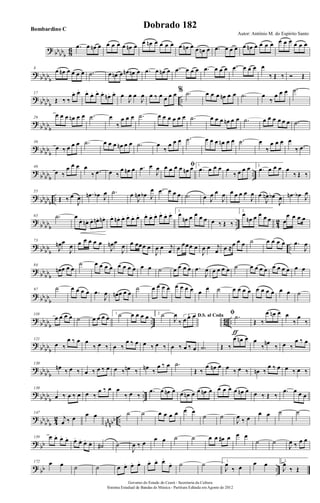? bbbbb 86 .œ œ œn œ œ œ œ œ œn œ œ œn œ œ œ œ œ œn œ œ œn œ .œ œ œ œ œ œn œ œ œ œ œ œ œ œ œ œ
?
bbbbb
8
œ œn œ œ œ œ .˙ œ œn œ œn œn œ .œ œ œn œ .œ œ œ œ .œ œ œ œ .œ œ œ œ œ
‰ Œ ‰ Ó Œ
? bbbb
b
..
17
Œ ‰ ‰
œ. œ. œ.
œ. œ. œ.
œn. œ. œ
J
œ œ
J
œ œ ‰ œ œ œ œ % .˙ œ œ œ œn œ œ .˙ œ
‰
œ œ œ .˙
?
bb
bbb
26
œ œ œ œn œ œ .˙ œ
‰
œ œ œ .˙ œ œ œ œ œ œ .˙ œ œ œ œn œ œ .˙ œ œ œ œ œ œ .˙
? bbbb
b
36
œ ‰ œ œ œ .˙ œ œ œ œn œ œ .˙ œ
‰
œ œ œ .˙ œ œ œ œn œ œ .˙ œ
‰
œ œ œ œ
‰ .œ
?
bbbbb
..
46
œ ‰
œ œ œ œ
‰ .œ œ ‰
œ œn œ .œ œ
J
œ ﬁœ œ œ œ œn œ 1.
.œ œ œ œ œ
‰ œ œ œ 2.
.œ œ œ œ œ
‰ Œ ‰
? bbbbb
..
55
Œ ‰ œ
J
œ .œn œb J
œ .˙ œ
J
œn œb J
œ .œ œ œ œ .˙ œ J
œ œ
J
œ œ œ œ œ
J
œ œ
J
œn œb
J
œ .œn œb J
œ
?
bbbbb
.. 4
2
65 .˙ œ
œ. œn . œ. œn. œn. œ. œn . œ. œ. œ. œ. œ. œ. œ. œ. œ. œ. 1.
œ
œn œ œ œ œ œ ‰ Œ ‰
2.
œ
œn œ œ œ œ œ
œ œ œ œ
? bbbb
b
..
73
J
œn œ
J
œ œ œ œ œ œ
J
œn œ
J
œ œ œœœ œ
J
œ œ j
œ œ œœœ œ
J
œ œ j
œ œ ≈œ œ œ ˙ œ œ œ œ .œ
J
œ
?
bb
bbb
84
œn œ œ œ
˙ œ œ œ œ œ œ œ œ œ œ ˙ œ œ œ œ .œ
J
œ œ œ œ œ ˙ œ œ œ œ œ œ œ œ œ œ
? bbbb
b
97 ˙ œ œ œ œ .œ
J
œ œn œ œ œ
˙ œ œ œ œ œ œ œ œ œ œ ˙ œ œ œ œ œ œ œ œ œ œ ˙
?
bb
bbb
.. 8
6 ..
110
œ œ œ œ ˙ œ œ œ œ
1.˙ œ œ œ œ 2. ˙ D.S. al Coda
J
œ
‰
3
œ œ œ ﬁ .˙
ƒ
Œ ‰
œ œn œ œ
‰
œ
‰
? bbbbb
121
œ ‰
œ ‰ œ œ
‰ œ ‰ œ ‰
œ ‰ œ œ ‰ œ ‰ œ ‰ œ ‰ œ .˙ Œ ‰
œ œn œ œ
‰
œn
‰ œ ‰
œ ‰ œ
?
bbbbb
130
œn ‰ œ ‰ œ ‰ œ ‰ œ œ ‰ œn ‰ œn ‰
œ ‰ œ .˙
Œ ‰
œ œn œ œ ‰ œ ‰ œn ‰
œ ‰ œ œ ‰ œ ‰
? bbbb
b
..
139
œ ‰ œ ‰ œ œ ‰
œ ‰ œ œ
‰ œ ‰
.œ œ œn œ œ œn œ œ œn œ œ œ œ œ œn œ œ ‰ Œ ‰
.œ œ œ œ
?
bb
bbb 4
2
nnnbb ..
147
j
œ ‰ œ œ œ ˙ ˙ œ œ œ œ œ œ
˙ ˙
J
œ ‰ œ
œ œ ˙ ˙
? bb
159 œ œ. œ. œ. œ. œ. œ. œ. ˙# ˙
J
œ ‰ œ
œ œ ˙ ˙ œ œ œ# œ œ œ
˙ ˙
J
œ ‰ œ œ
? bb ..
172 œ œ ˙ ˙ œ œ. œ. œ. œ. œ. œ.
œ. ˙ ˙ 1.
J
œ
‰ œ
œ œ 2.
J
œ
‰ Œ
Governo do Estado do Ceará - Secretaria da Cultura
Sistema Estadual de Bandas de Música - Partitura Editada em Agosto de 2012
Autor: Antônio M. do Espírito Santo
Dobrado 182Bombardino C
 